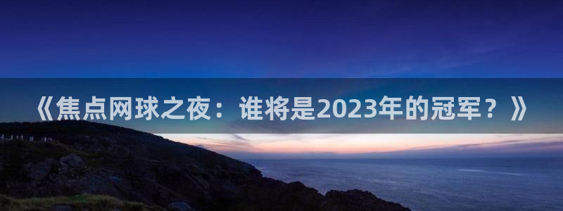 《焦点网球之夜：谁将是2023年的冠军？》