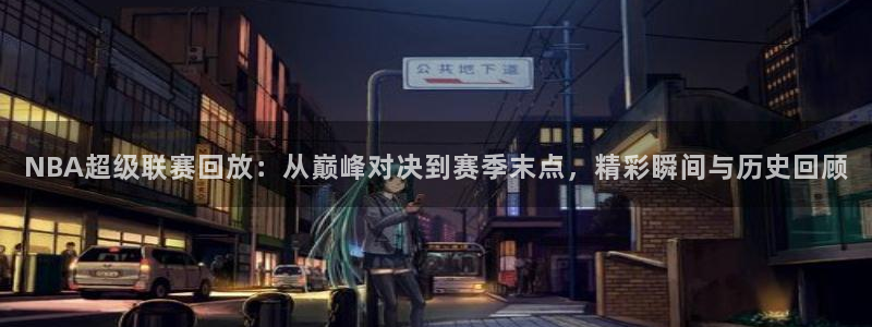 pg体育平台：NBA超级联赛回放：从巅峰对决到赛季末点，精彩