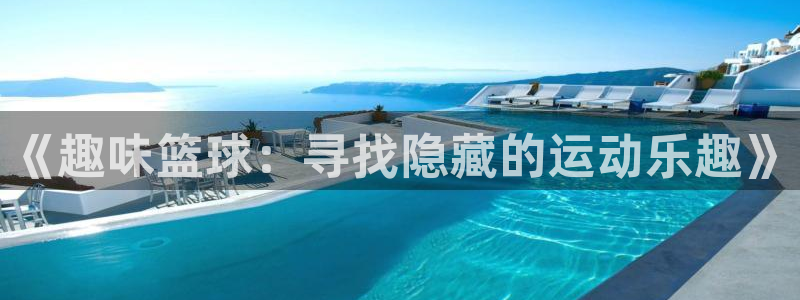  pg体育下载地址：《趣味篮球：寻找隐藏的运动乐趣》
