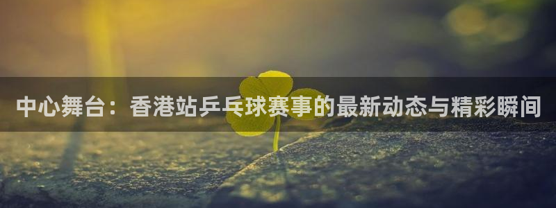 pg体育下载入口：中心舞台：香港站乒乓球赛事的最新动态与精彩